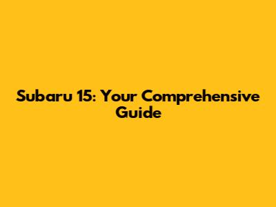 Subaru 15: Your Comprehensive Guide