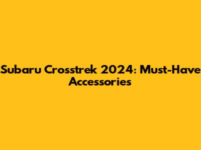 Subaru Crosstrek 2024: Must-Have Accessories