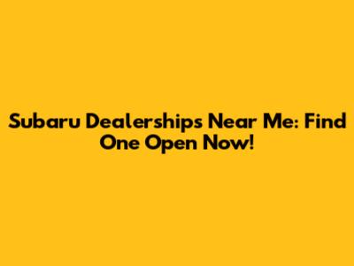 Subaru Dealerships Near Me: Find One Open Now!