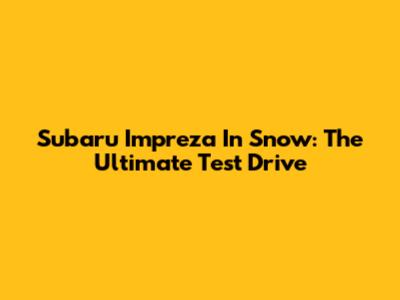 Subaru Impreza In Snow: The Ultimate Test Drive