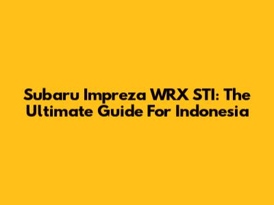 Subaru Impreza WRX STI: The Ultimate Guide For Indonesia