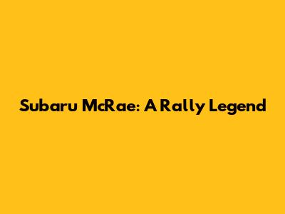 Subaru McRae: A Rally Legend