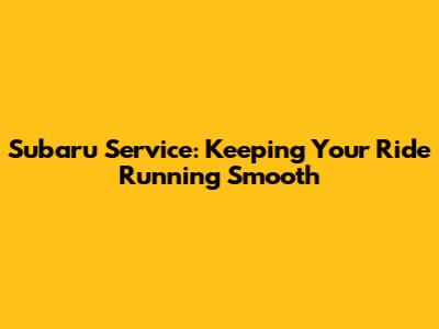 Subaru Service: Keeping Your Ride Running Smooth
