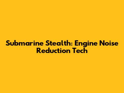 Submarine Stealth: Engine Noise Reduction Tech