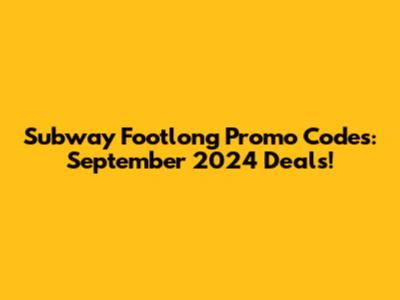Subway Footlong Promo Codes: September 2024 Deals!