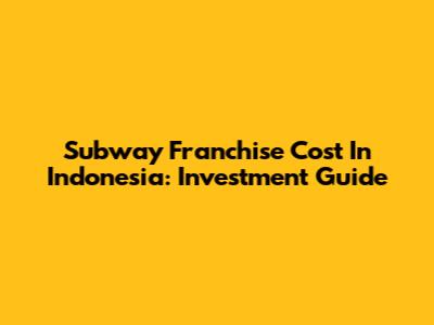 Subway Franchise Cost In Indonesia: Investment Guide