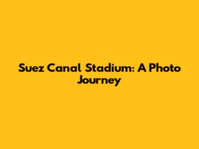 Suez Canal Stadium: A Photo Journey