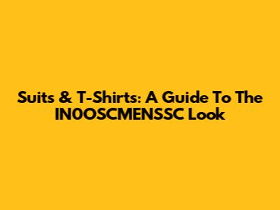 Suits & T-Shirts: A Guide To The IN0OSCMENSSC Look