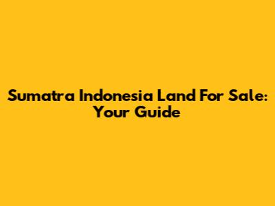 Sumatra Indonesia Land For Sale: Your Guide