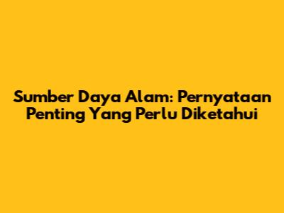 Sumber Daya Alam: Pernyataan Penting Yang Perlu Diketahui