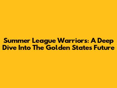 Summer League Warriors: A Deep Dive Into The Golden State's Future
