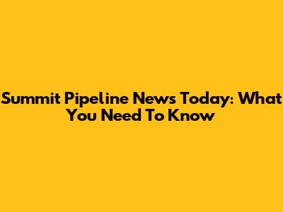 Summit Pipeline News Today: What You Need To Know