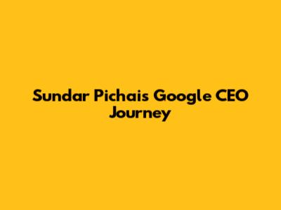 Sundar Pichai's Google CEO Journey