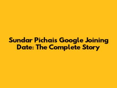 Sundar Pichai's Google Joining Date: The Complete Story