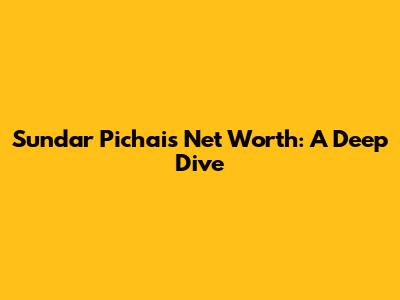 Sundar Pichai's Net Worth: A Deep Dive