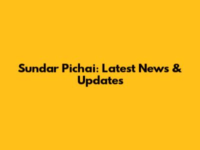 Sundar Pichai: Latest News & Updates