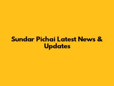 Sundar Pichai Latest News & Updates