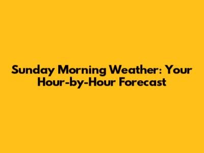 Sunday Morning Weather: Your Hour-by-Hour Forecast
