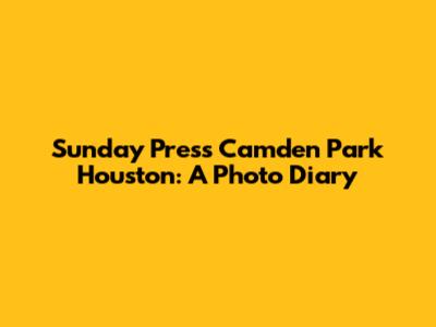 Sunday Press Camden Park Houston: A Photo Diary