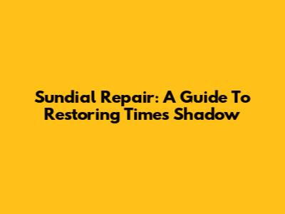 Sundial Repair: A Guide To Restoring Time's Shadow