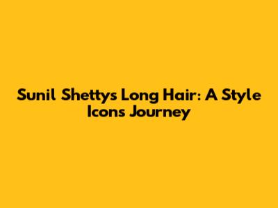 Sunil Shetty's Long Hair: A Style Icon's Journey