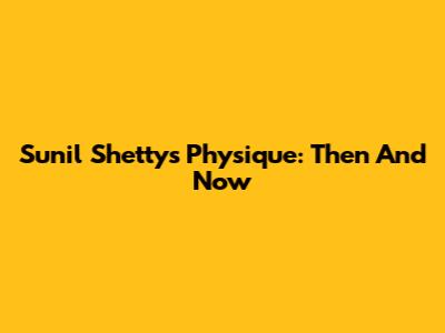 Sunil Shetty's Physique: Then And Now