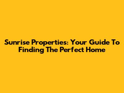 Sunrise Properties: Your Guide To Finding The Perfect Home