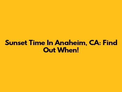Sunset Time In Anaheim, CA: Find Out When!