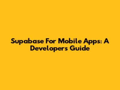 Supabase For Mobile Apps: A Developer's Guide
