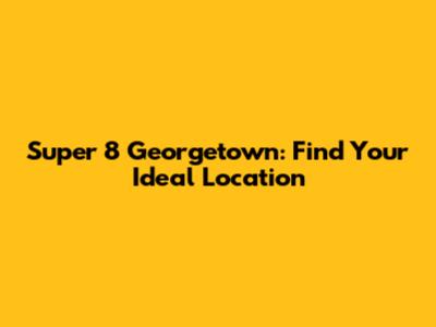 Super 8 Georgetown: Find Your Ideal Location