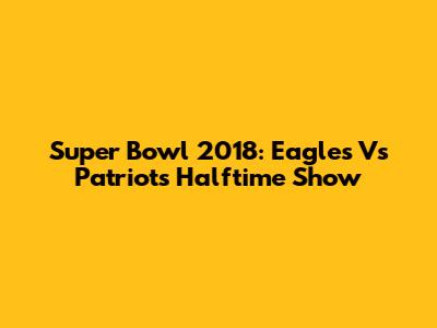 Super Bowl 2018: Eagles Vs Patriots Halftime Show