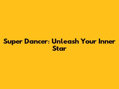Super Dancer: Unleash Your Inner Star