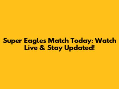 Super Eagles Match Today: Watch Live & Stay Updated!