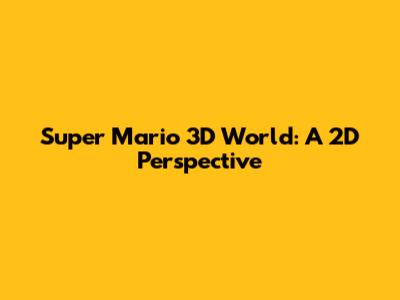Super Mario 3D World: A 2D Perspective
