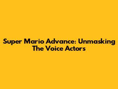 Super Mario Advance: Unmasking The Voice Actors