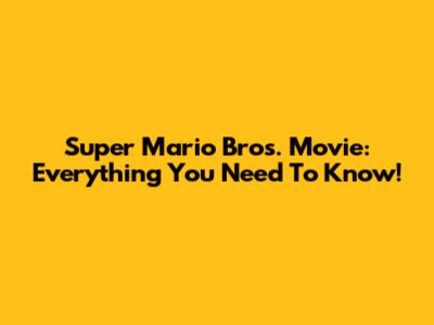 Super Mario Bros. Movie: Everything You Need To Know!