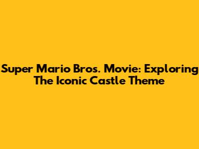 Super Mario Bros. Movie: Exploring The Iconic Castle Theme