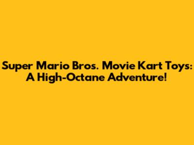 Super Mario Bros. Movie Kart Toys: A High-Octane Adventure!