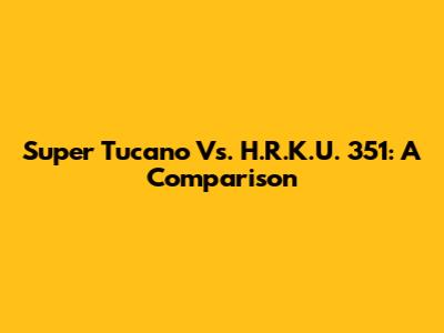 Super Tucano Vs. H.R.K.U. 351: A Comparison
