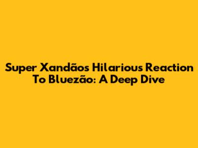 Super Xandão's Hilarious Reaction To Bluezão: A Deep Dive
