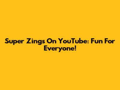Super Zings On YouTube: Fun For Everyone!
