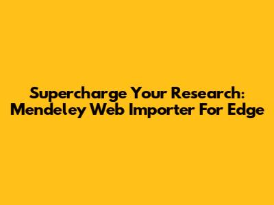 Supercharge Your Research: Mendeley Web Importer For Edge