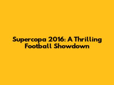 Supercopa 2016: A Thrilling Football Showdown