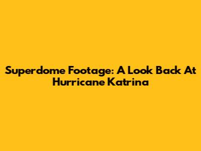 Superdome Footage: A Look Back At Hurricane Katrina