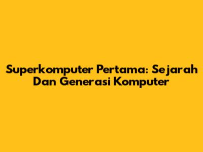 Superkomputer Pertama: Sejarah Dan Generasi Komputer