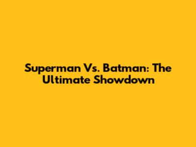 Superman Vs. Batman: The Ultimate Showdown