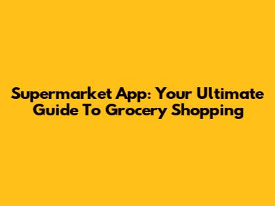 Supermarket App: Your Ultimate Guide To Grocery Shopping