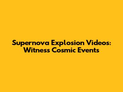 Supernova Explosion Videos: Witness Cosmic Events