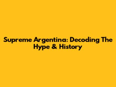 Supreme Argentina: Decoding The Hype & History