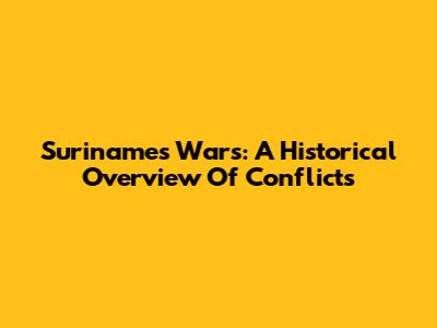 Suriname's Wars: A Historical Overview Of Conflicts